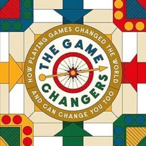 The Game Changers - How Playing Games Changed the World and Can Change You Too